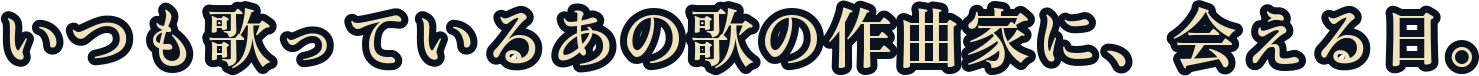 いつも歌っているあの歌の作曲家に、会える日。
